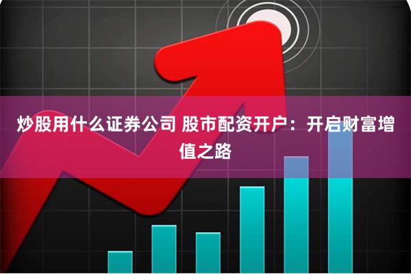炒股用什么证券公司 股市配资开户：开启财富增值之路