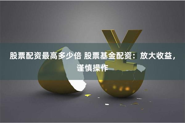 股票配资最高多少倍 股票基金配资：放大收益，谨慎操作