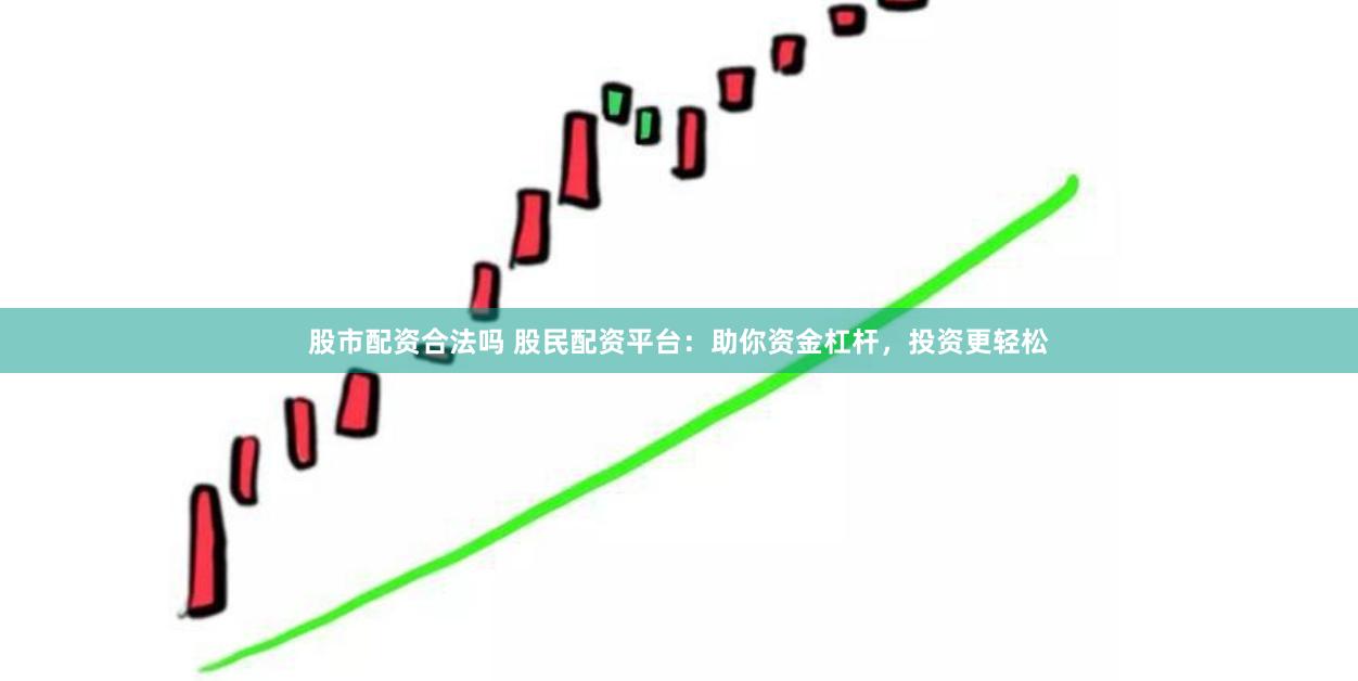 股市配资合法吗 股民配资平台：助你资金杠杆，投资更轻松