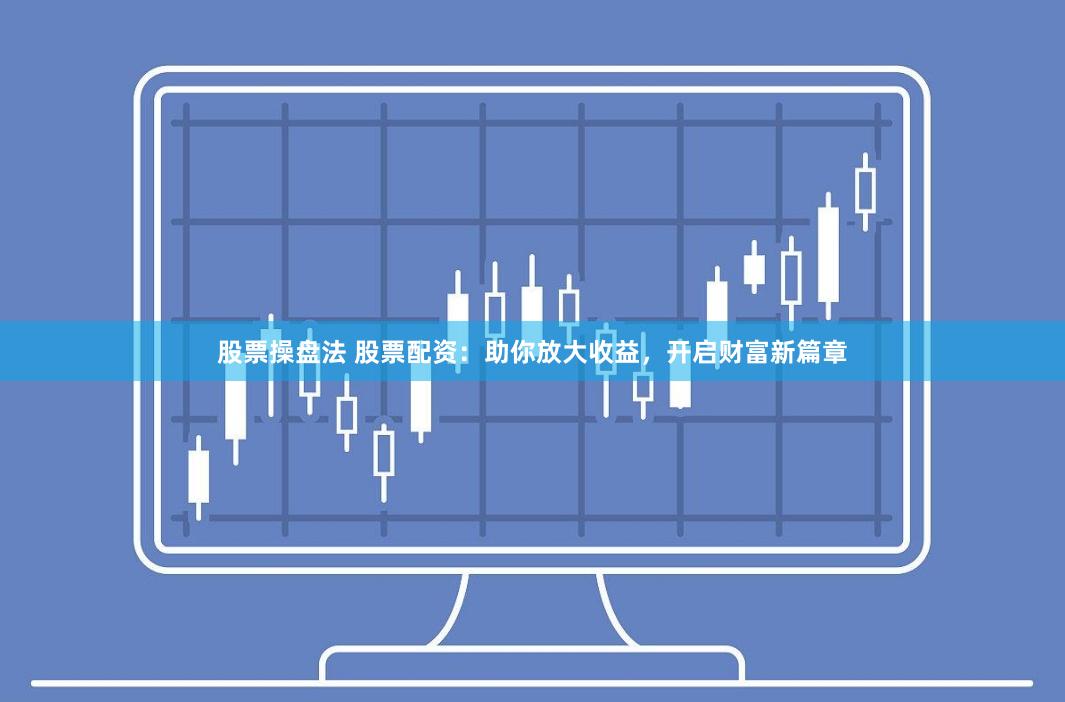 股票操盘法 股票配资：助你放大收益，开启财富新篇章