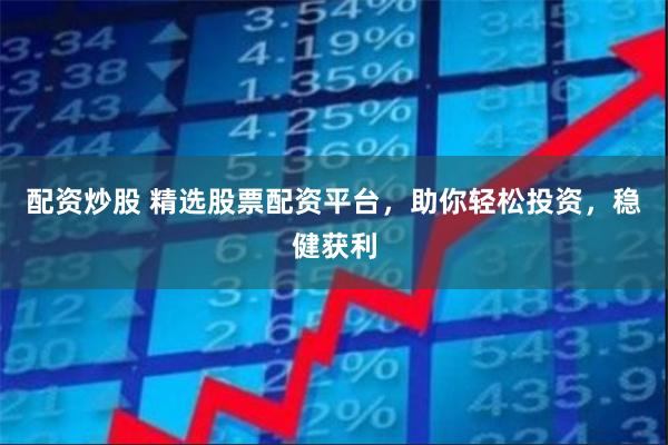 配资炒股 精选股票配资平台，助你轻松投资，稳健获利