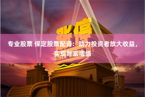 专业股票 保定股票配资：助力投资者放大收益，实现财富增值