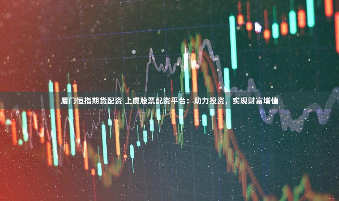 厦门恒指期货配资 上虞股票配资平台：助力投资，实现财富增值