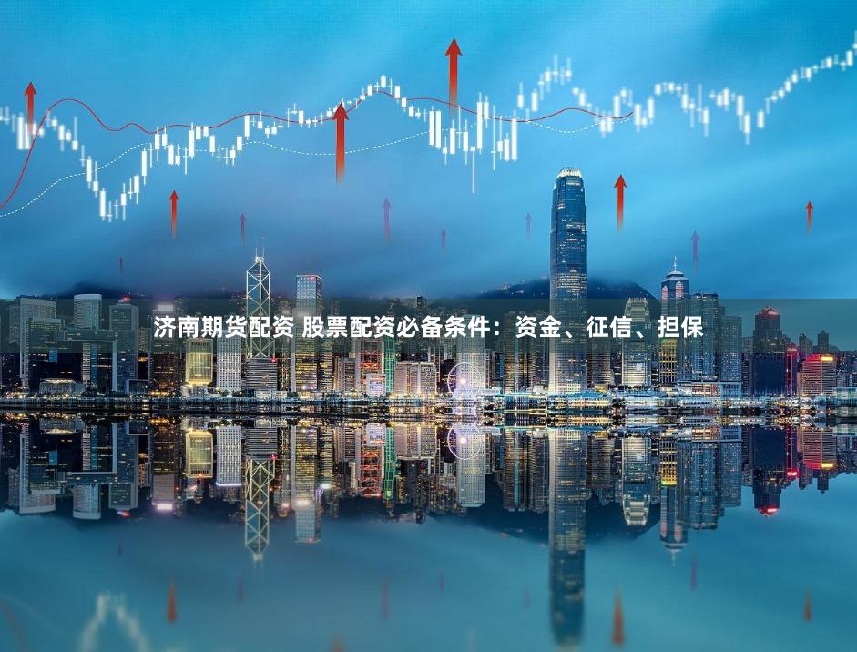 济南期货配资 股票配资必备条件：资金、征信、担保