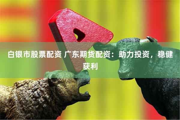 白银市股票配资 广东期货配资：助力投资，稳健获利