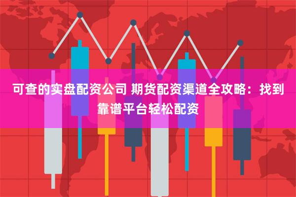 可查的实盘配资公司 期货配资渠道全攻略：找到靠谱平台轻松配资