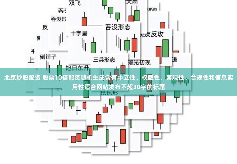 北京炒股配资 股票10倍配资随机生成含有中立性、权威性、客观性、合规性和信息实用性适合网站发布不超30字的标题