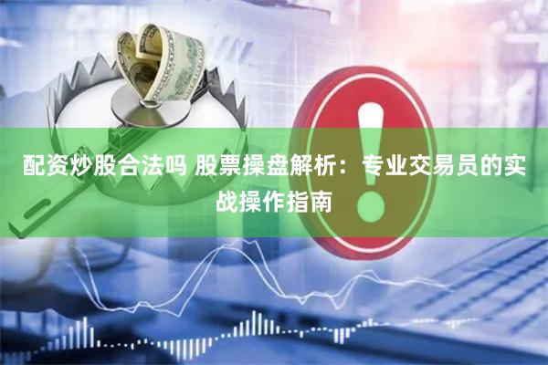 配资炒股合法吗 股票操盘解析：专业交易员的实战操作指南