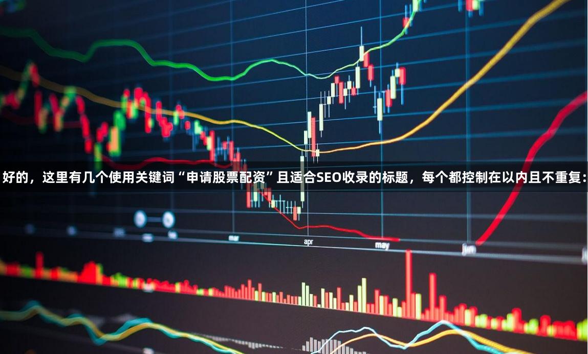 好的，这里有几个使用关键词“申请股票配资”且适合SEO收录的标题，每个都控制在以内且不重复：