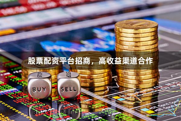 股票配资平台招商，高收益渠道合作