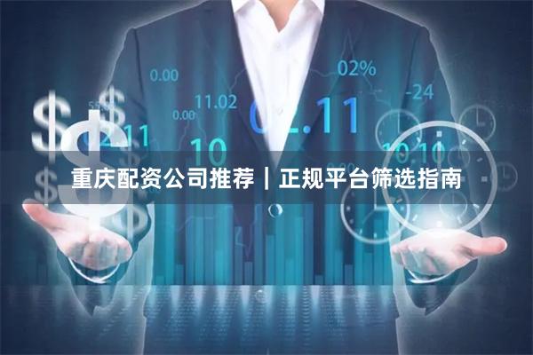 重庆配资公司推荐｜正规平台筛选指南