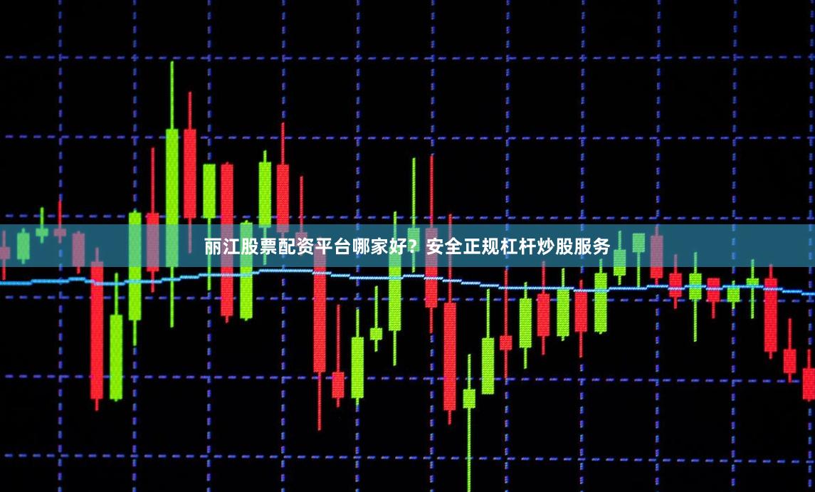 丽江股票配资平台哪家好？安全正规杠杆炒股服务