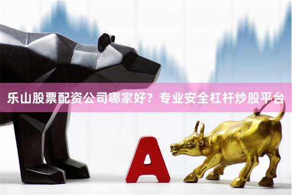 乐山股票配资公司哪家好？专业安全杠杆炒股平台