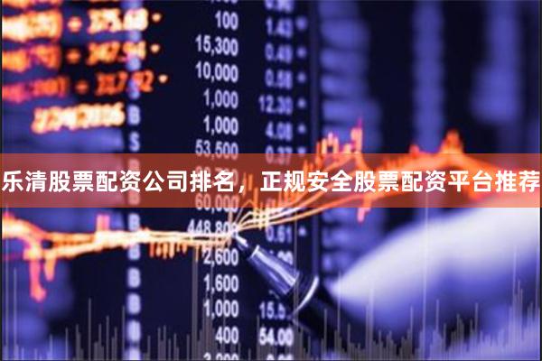 乐清股票配资公司排名，正规安全股票配资平台推荐