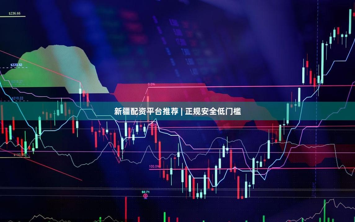 新疆配资平台推荐 | 正规安全低门槛