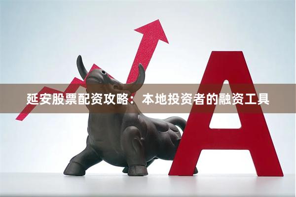 延安股票配资攻略：本地投资者的融资工具