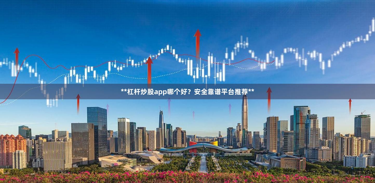 **杠杆炒股app哪个好？安全靠谱平台推荐**