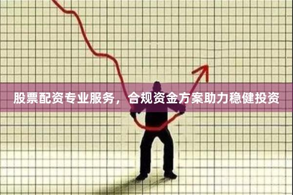 股票配资专业服务，合规资金方案助力稳健投资