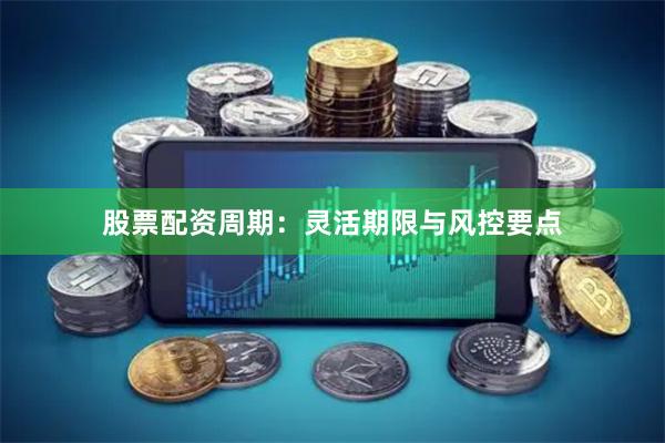 股票配资周期：灵活期限与风控要点