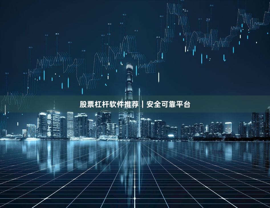 股票杠杆软件推荐｜安全可靠平台